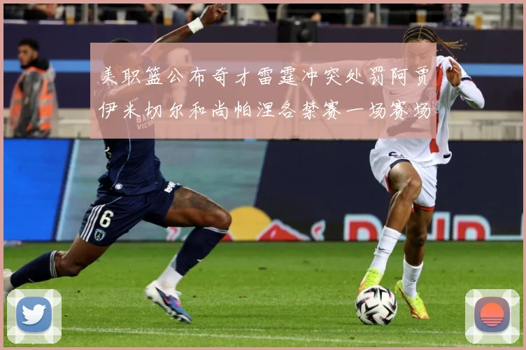 美职篮公布奇才雷霆冲突处罚阿贾伊米切尔和尚帕涅各禁赛一场赛场复盘：最新赛事动态与深度分析