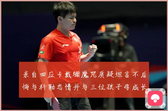 亲自回应卡戴珊魔咒质疑坦言不后悔与科勒恋情并与三位孩子母成长观察：最新赛事动态与深度分析