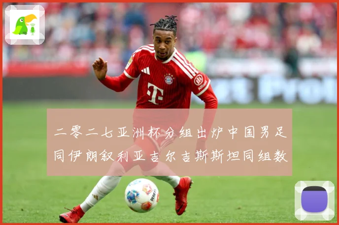 二零二七亚洲杯分组出炉中国男足同伊朗叙利亚吉尔吉斯斯坦同组数据研判：最新赛事动态与深度分析