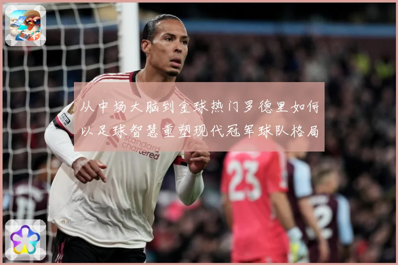 从中场大脑到金球热门罗德里如何以足球智慧重塑现代冠军球队格局解析：最新赛事动态与深度分析