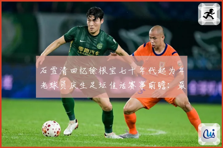 石雪清回忆徐根宝七十年代起为年老球员庆生足坛佳话赛事前瞻：最新赛事动态与深度分析