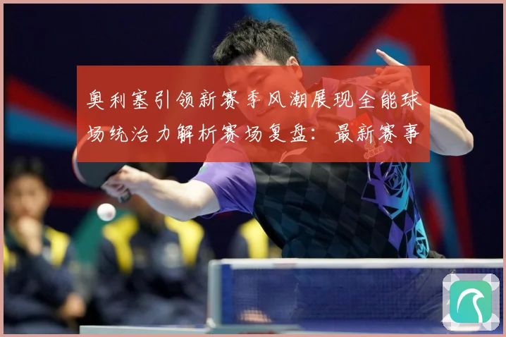 奥利塞引领新赛季风潮展现全能球场统治力解析赛场复盘：最新赛事动态与深度分析