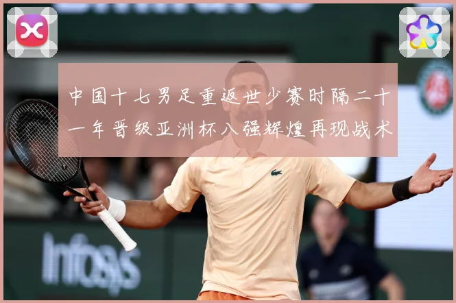 中国十七男足重返世少赛时隔二十一年晋级亚洲杯八强辉煌再现战术观察：最新赛事动态与深度分析