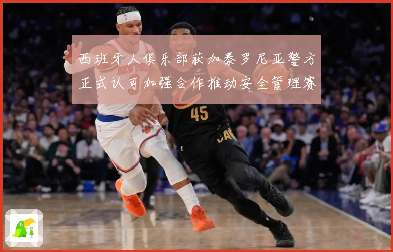 西班牙人俱乐部获加泰罗尼亚警方正式认可加强合作推动安全管理赛事前瞻：最新赛事动态与深度分析