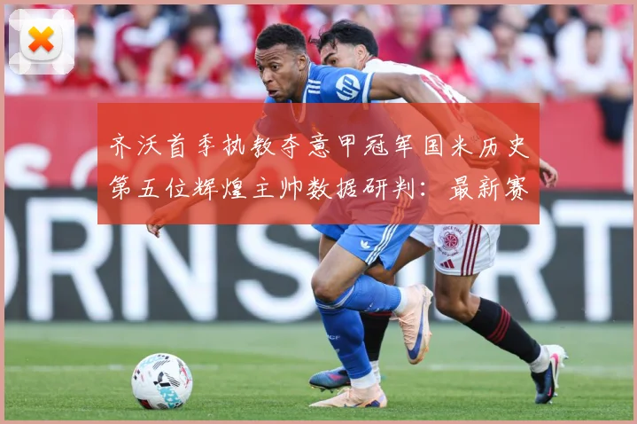 齐沃首季执教夺意甲冠军国米历史第五位辉煌主帅数据研判：最新赛事动态与深度分析