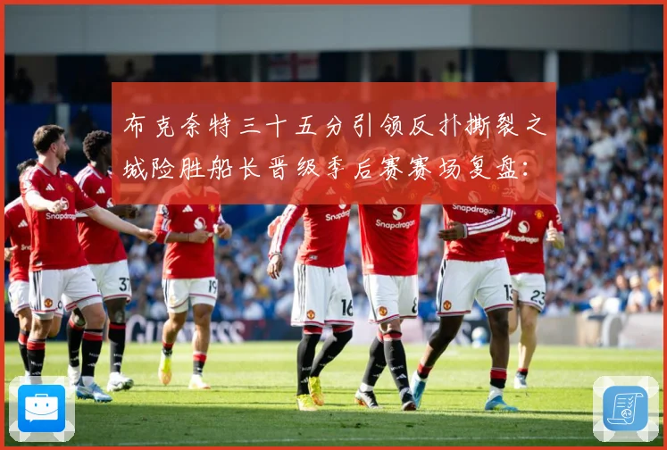 布克奈特三十五分引领反扑撕裂之城险胜船长晋级季后赛赛场复盘：最新赛事动态与深度分析