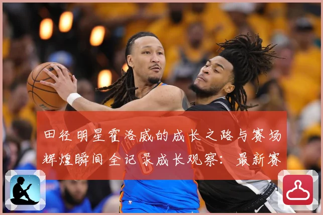 田径明星霍洛威的成长之路与赛场辉煌瞬间全记录成长观察：最新赛事动态与深度分析