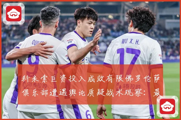 科米索巨资投入成效有限佛罗伦萨俱乐部遭遇舆论质疑战术观察：最新赛事动态与深度分析