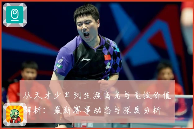 从天才少年到生涯高光与竞技价值解析：最新赛事动态与深度分析