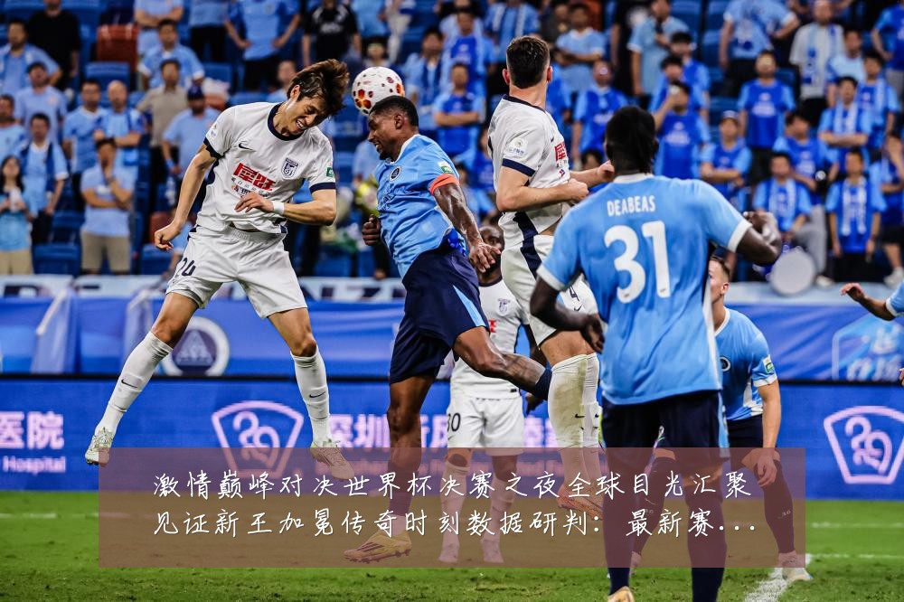 激情巅峰对决世界杯决赛之夜全球目光汇聚见证新王加冕传奇时刻数据研判:最新赛事动态与深度分析