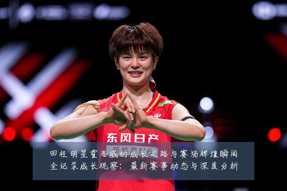 田径明星霍洛威的成长之路与赛场辉煌瞬间全记录成长观察:最新赛事动态与深度分析
