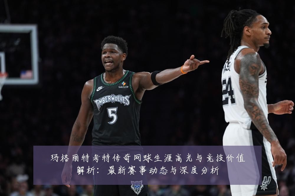 玛格丽特考特传奇网球生涯高光与竞技价值解析:最新赛事动态与深度分析