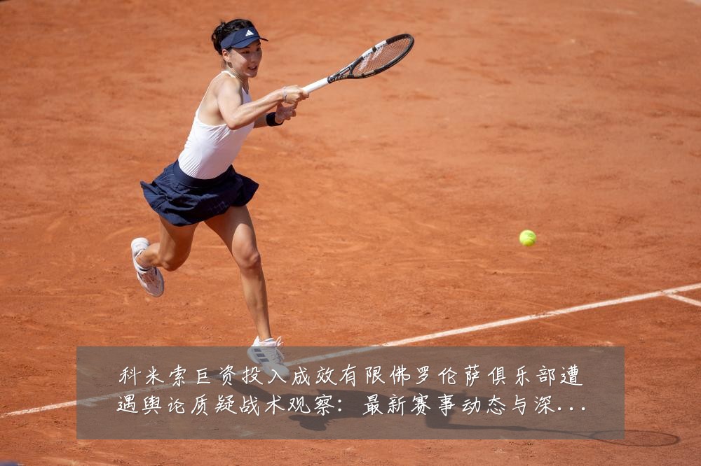 科米索巨资投入成效有限佛罗伦萨俱乐部遭遇舆论质疑战术观察:最新赛事动态与深度分析