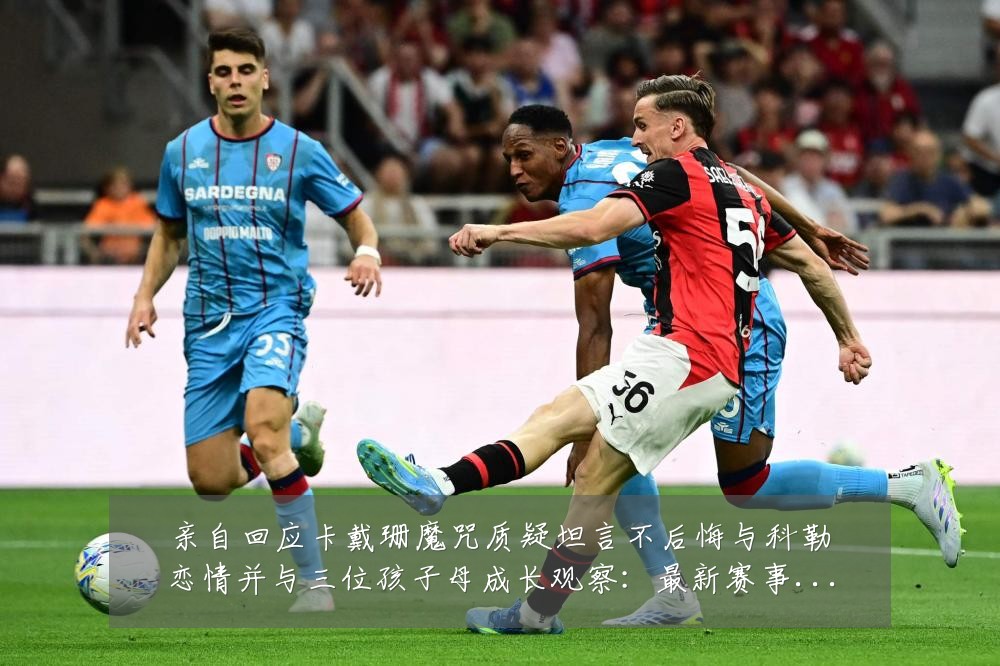 亲自回应卡戴珊魔咒质疑坦言不后悔与科勒恋情并与三位孩子母成长观察:最新赛事动态与深度分析