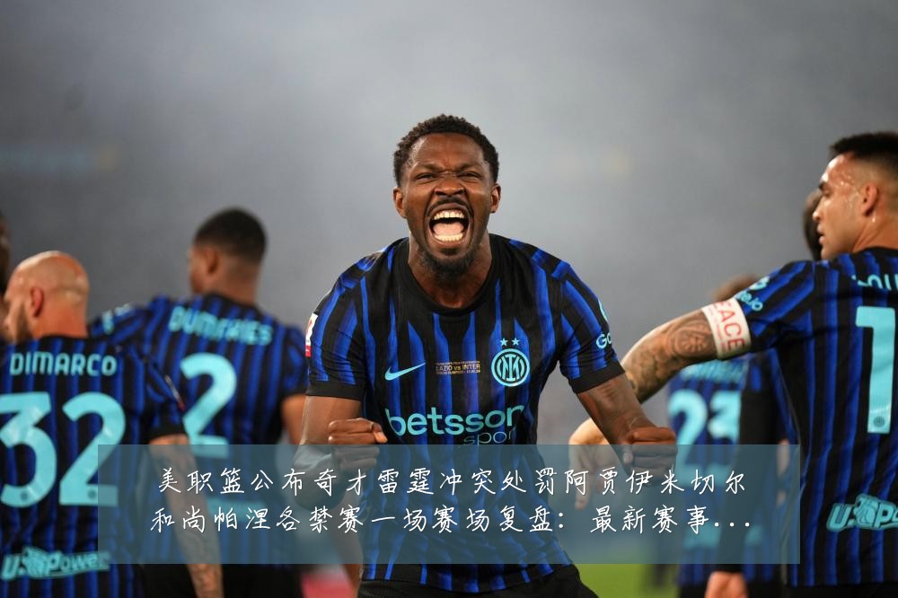 美职篮公布奇才雷霆冲突处罚阿贾伊米切尔和尚帕涅各禁赛一场赛场复盘:最新赛事动态与深度分析