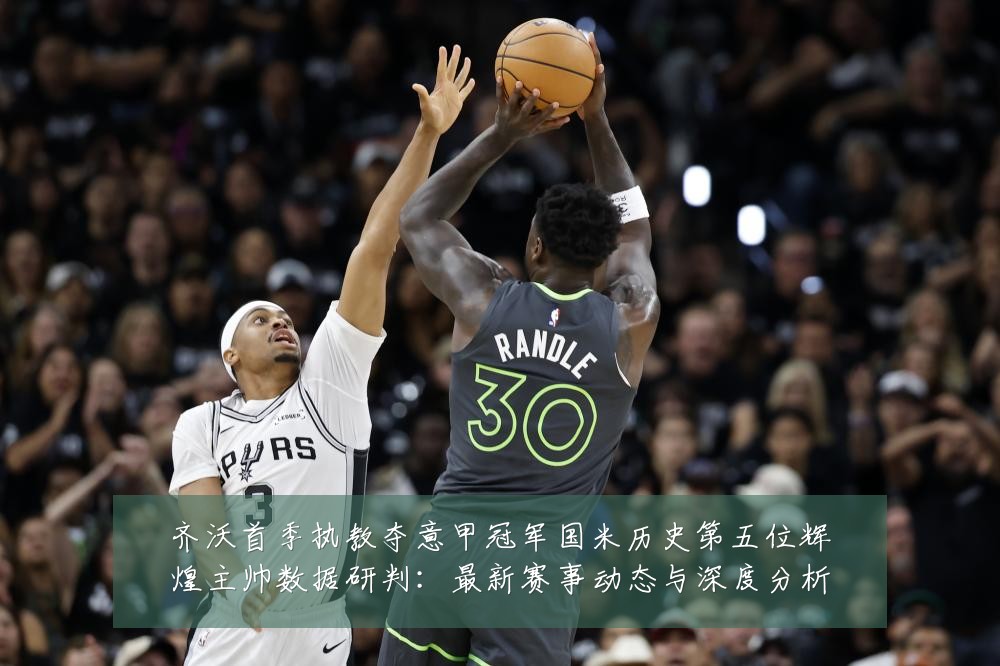 齐沃首季执教夺意甲冠军国米历史第五位辉煌主帅数据研判：最新赛事动态与深度分析