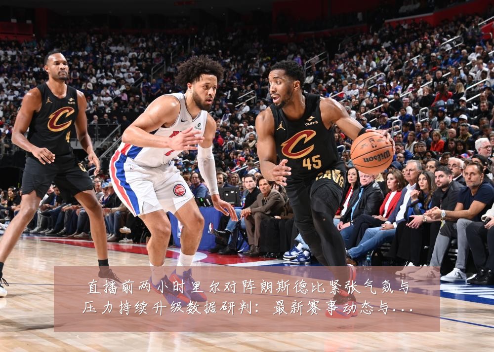 直播前两小时里尔对阵朗斯德比紧张气氛与压力持续升级数据研判:最新赛事动态与深度分析