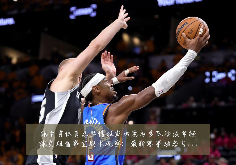 佩鲁贾体育总监博拉斯回意与多队洽谈年轻球员租借事宜战术观察:最新赛事动态与深度分析